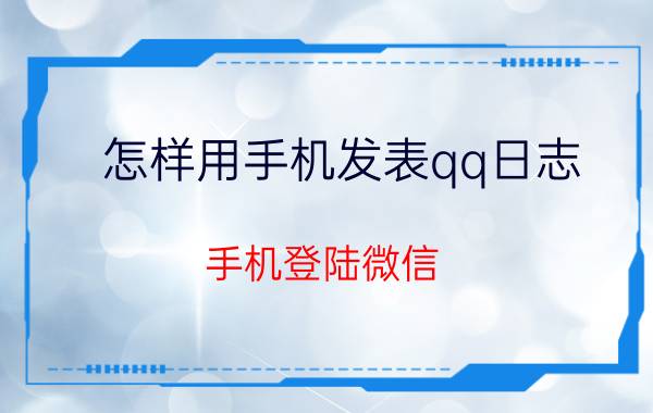 怎样用手机发表qq日志 手机登陆微信，怎么自己发表日志？